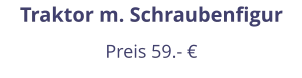 Traktor m. Schraubenfigur Preis 59.- €