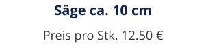Säge ca. 10 cm Preis pro Stk. 12.50 €