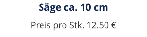 Säge ca. 10 cm Preis pro Stk. 12.50 €