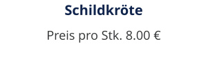 Schildkröte Preis pro Stk. 8.00 €