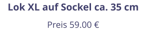 Lok XL auf Sockel ca. 35 cm Preis 59.00 €