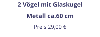 2 Vögel mit Glaskugel Metall ca.60 cm Preis 29,00 €