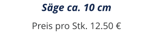 Säge ca. 10 cm Preis pro Stk. 12.50 €