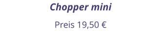 Chopper mini Preis 19,50 €
