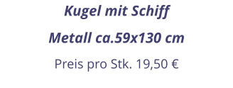 Kugel mit Schiff Metall ca.59x130 cm Preis pro Stk. 19,50 €