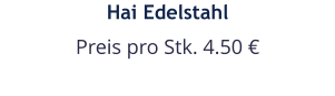 Hai Edelstahl Preis pro Stk. 4.50 €