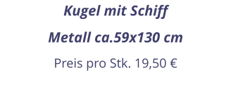 Kugel mit Schiff Metall ca.59x130 cm Preis pro Stk. 19,50 €